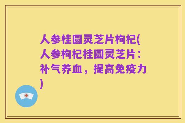 人参桂圆灵芝片枸杞(人参枸杞桂圆灵芝片：补气养血，提高免疫力)