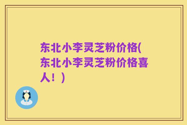 东北小李灵芝粉价格(东北小李灵芝粉价格喜人!)