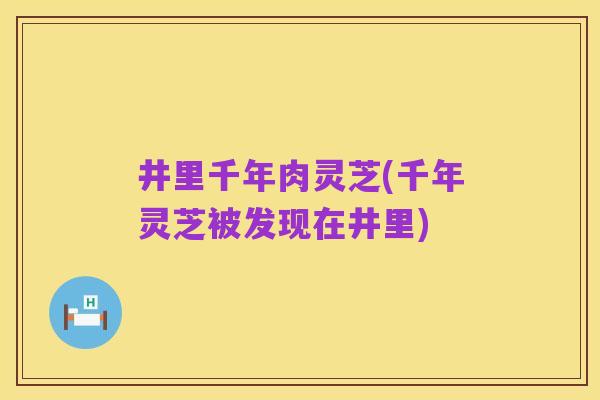 井里千年肉灵芝(千年灵芝被发现在井里)