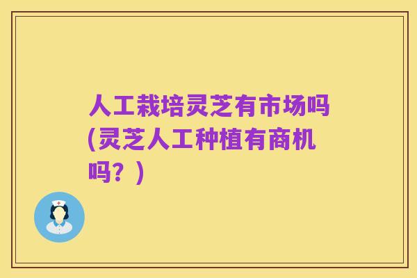 人工栽培灵芝有市场吗(灵芝人工种植有商机吗?)