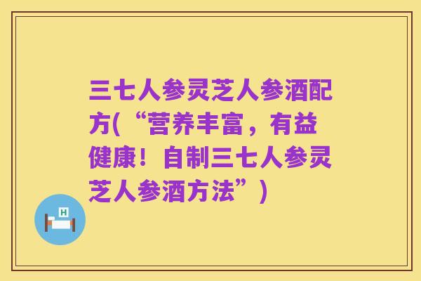 三七人参灵芝人参酒配方(“营养丰富，有益健康！自制三七人参灵芝人参酒方法”)