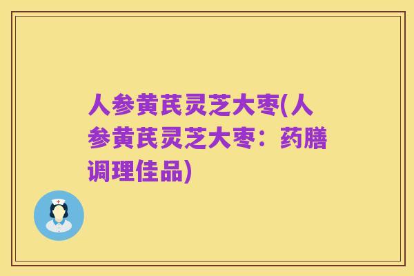 人参黄芪灵芝大枣(人参黄芪灵芝大枣:药膳调理佳品)