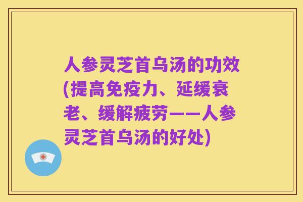 人参灵芝首乌汤的功效(提高免疫力、延缓衰老、缓解疲劳——人参灵芝首乌汤的好处)