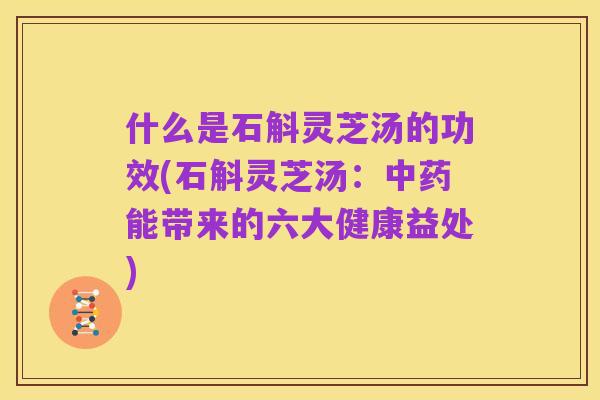 什么是石斛灵芝汤的功效(石斛灵芝汤:中药能带来的六大健康益处)