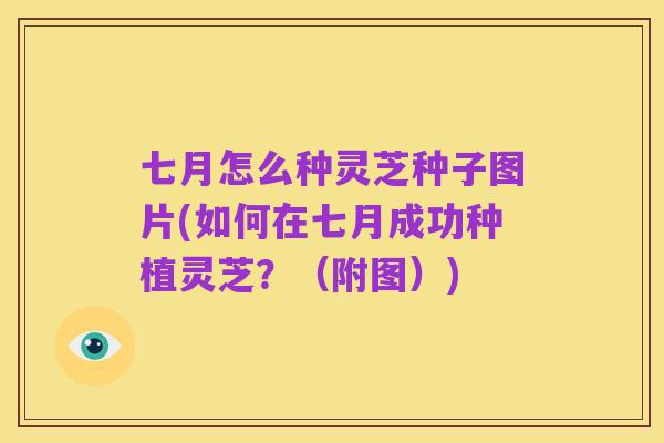 七月怎么种灵芝种子图片(如何在七月成功种植灵芝?(附图))