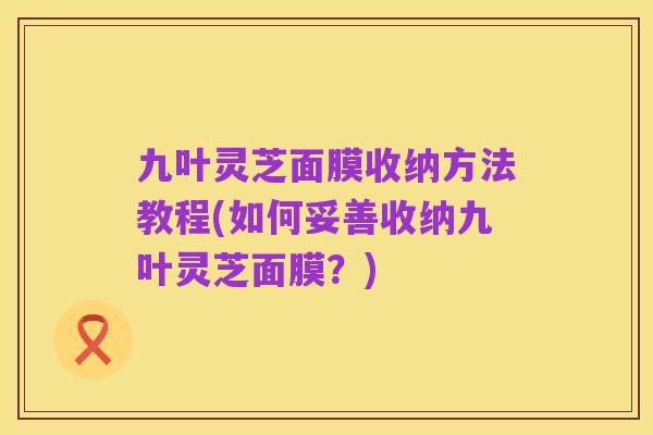 九叶灵芝面膜收纳方法教程(如何妥善收纳九叶灵芝面膜?)