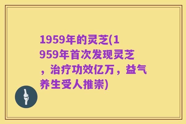 1959年的灵芝(1959年首次发现灵芝,治疗功效亿万,益气养生受人推崇)