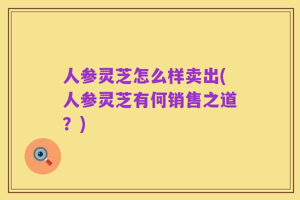 人参灵芝怎么样卖出(人参灵芝有何销售之道?)