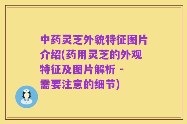 中药灵芝外貌特征图片介绍(药用灵芝的外观特征及图片解析 - 需要注意的细节)