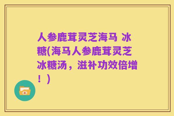 人参鹿茸灵芝海马 冰糖(海马人参鹿茸灵芝冰糖汤,滋补功效倍增!)