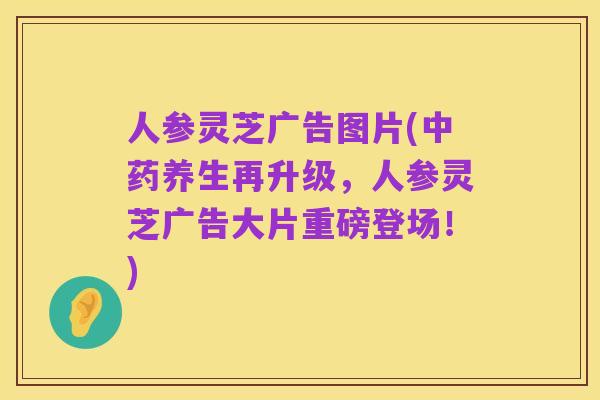 人参灵芝广告图片(中药养生再升级,人参灵芝广告大片重磅登场!)