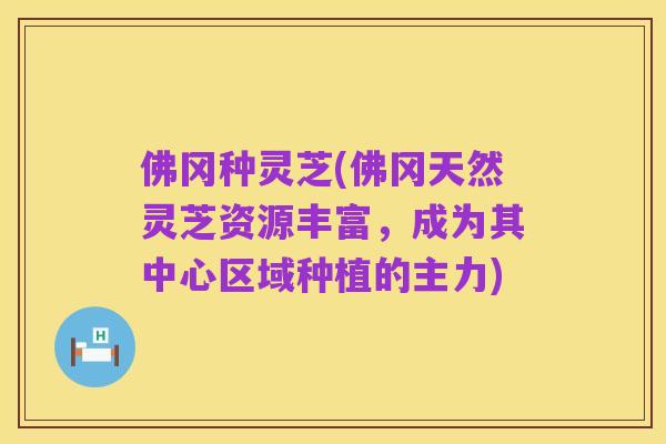 佛冈种灵芝(佛冈天然灵芝资源丰富，成为其中心区域种植的主力)