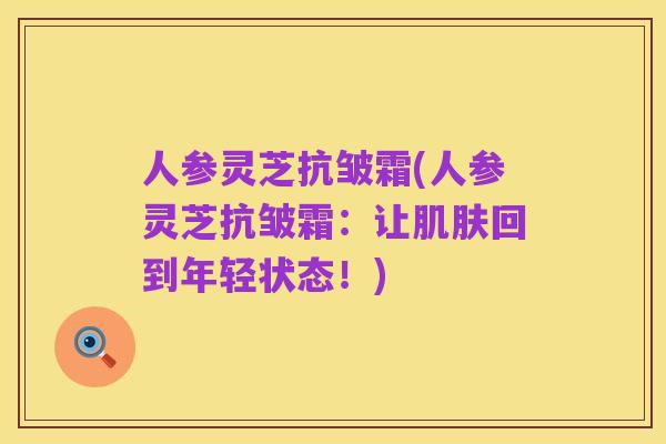人参灵芝抗皱霜(人参灵芝抗皱霜:让肌肤回到年轻状态!)