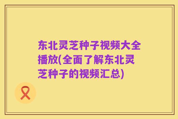 东北灵芝种子视频大全播放(全面了解东北灵芝种子的视频汇总)