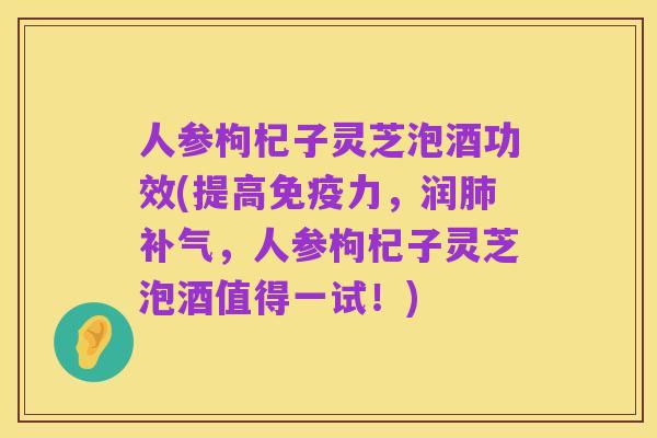 人参枸杞子灵芝泡酒功效(提高免疫力，润肺补气，人参枸杞子灵芝泡酒值得一试！)