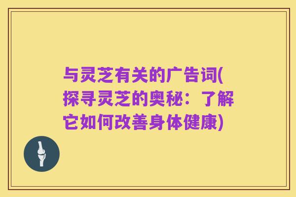 与灵芝有关的广告词(探寻灵芝的奥秘:了解它如何改善身体健康)