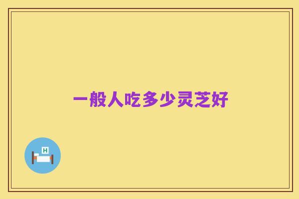 一般人吃多少灵芝好