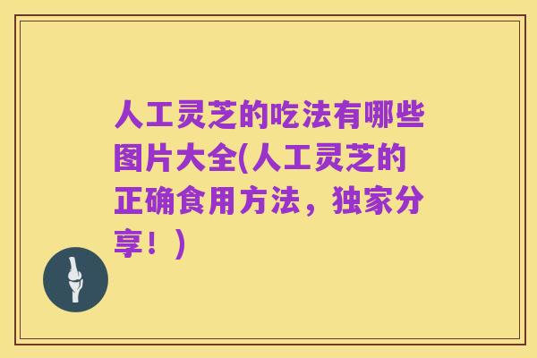 人工灵芝的吃法有哪些图片大全(人工灵芝的正确食用方法,独家分享!)