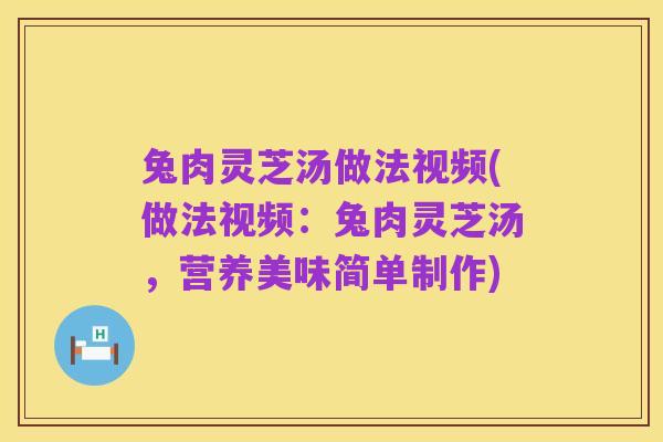 兔肉灵芝汤做法视频(做法视频:兔肉灵芝汤,营养美味简单制作)