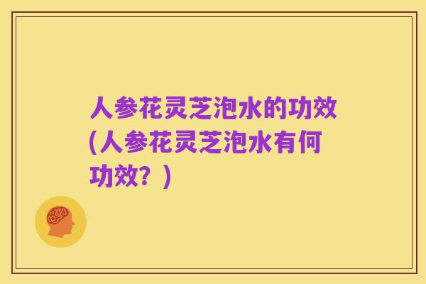 人参花灵芝泡水的功效(人参花灵芝泡水有何功效?)