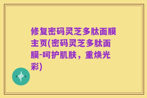 修复密码灵芝多肽面膜主页(密码灵芝多肽面膜-呵护肌肤,重焕光彩)