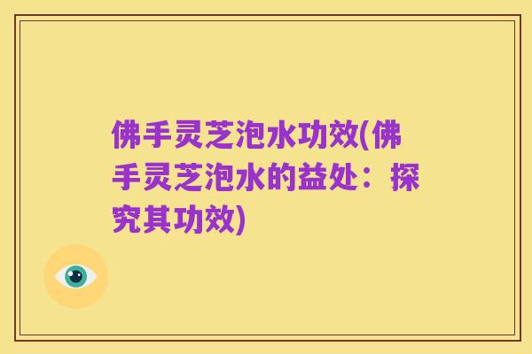 佛手灵芝泡水功效(佛手灵芝泡水的益处：探究其功效)