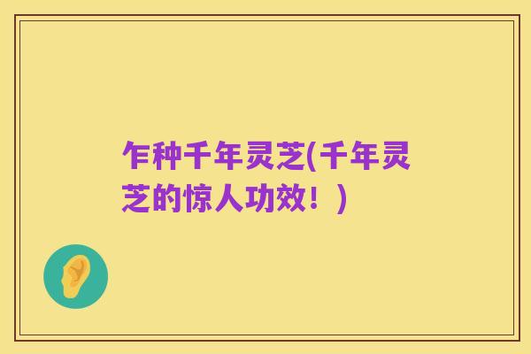 乍种千年灵芝(千年灵芝的惊人功效!)