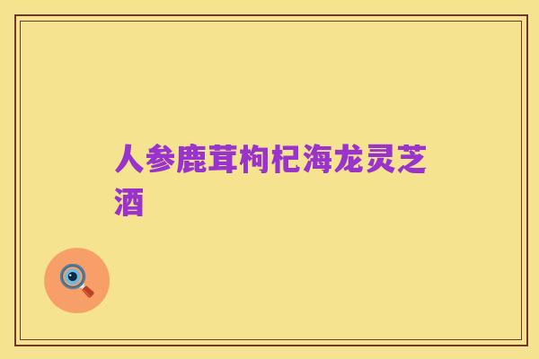 人参鹿茸枸杞海龙灵芝酒