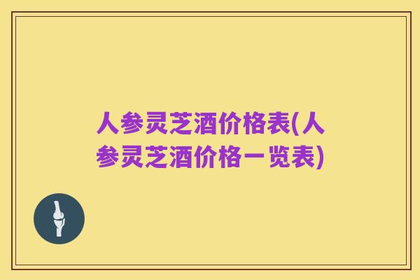 人参灵芝酒价格表(人参灵芝酒价格一览表)