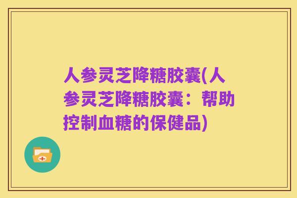 人参灵芝降糖胶囊(人参灵芝降糖胶囊:帮助控制血糖的保健品)