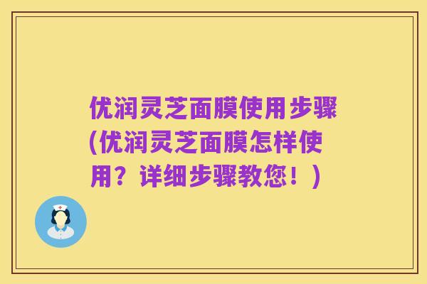 优润灵芝面膜使用步骤(优润灵芝面膜怎样使用?详细步骤教您!)