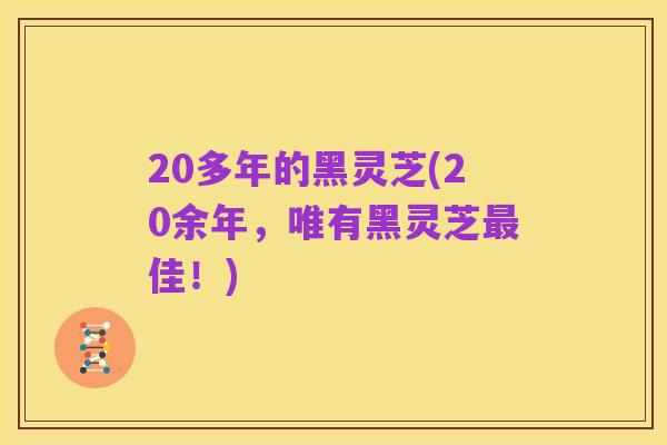 20多年的黑灵芝(20余年,唯有黑灵芝最佳!)