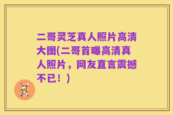 二哥灵芝真人照片高清大图(二哥首曝高清真人照片,网友直言震撼不已!)