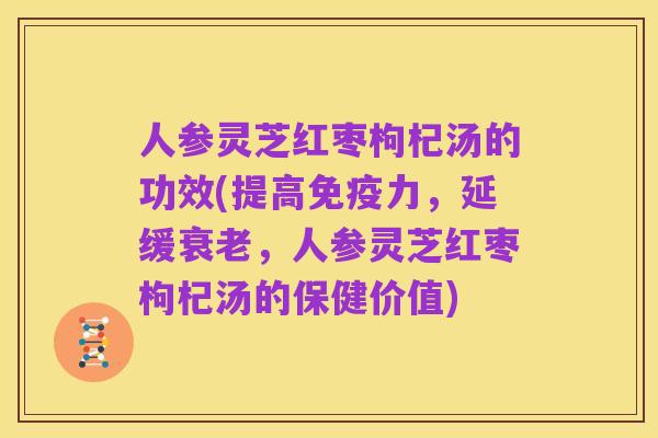 人参灵芝红枣枸杞汤的功效(提高免疫力,延缓衰老,人参灵芝红枣枸杞汤的保健价值)
