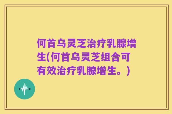 何首乌灵芝治疗乳腺增生(何首乌灵芝组合可有效治疗乳腺增生。)
