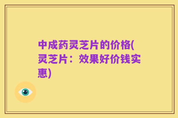 中成药灵芝片的价格(灵芝片:效果好价钱实惠)