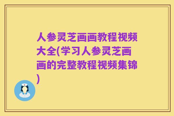 人参灵芝画画教程视频大全(学习人参灵芝画画的完整教程视频集锦)