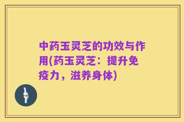 中药玉灵芝的功效与作用(药玉灵芝:提升免疫力,滋养身体)