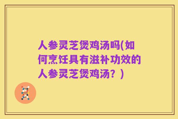 人参灵芝煲鸡汤吗(如何烹饪具有滋补功效的人参灵芝煲鸡汤？)
