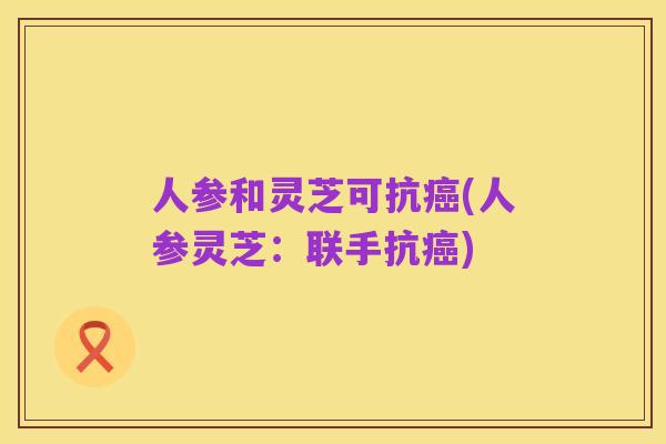 人参和灵芝可抗癌(人参灵芝：联手抗癌)