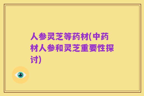 人参灵芝等药材(中药材人参和灵芝重要性探讨)