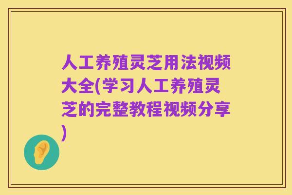 人工养殖灵芝用法视频大全(学习人工养殖灵芝的完整教程视频分享)