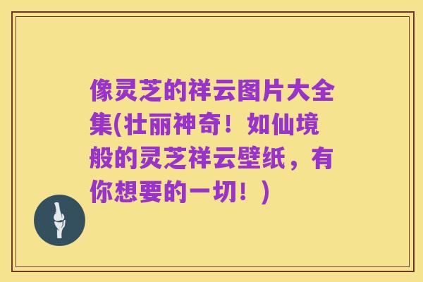 像灵芝的祥云图片大全集(壮丽神奇！如仙境般的灵芝祥云壁纸，有你想要的一切！)
