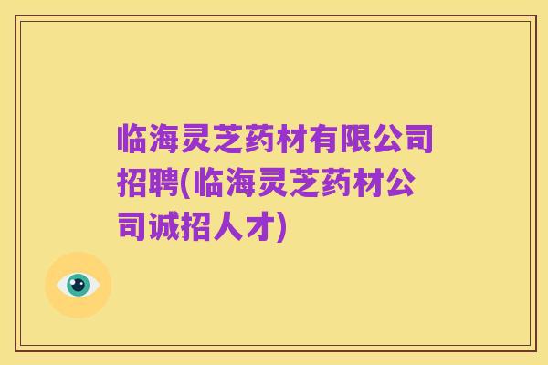 临海灵芝药材有限公司招聘(临海灵芝药材公司诚招人才)
