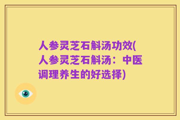 人参灵芝石斛汤功效(人参灵芝石斛汤：中医调理养生的好选择)