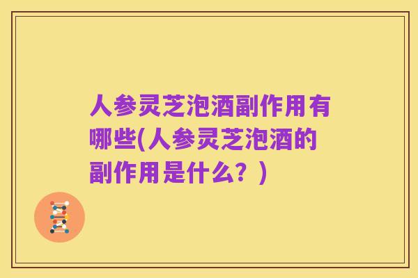 人参灵芝泡酒副作用有哪些(人参灵芝泡酒的副作用是什么?)