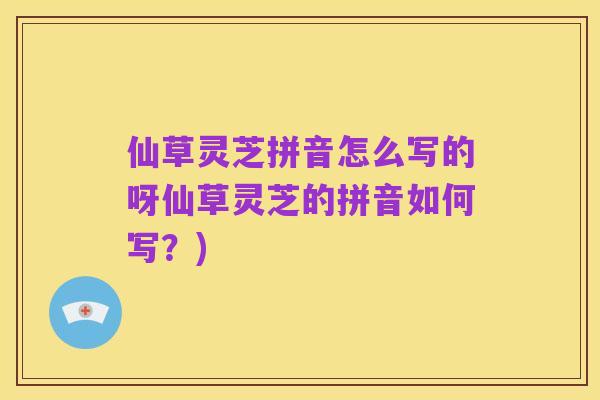 仙草灵芝拼音怎么写的呀仙草灵芝的拼音如何写?)