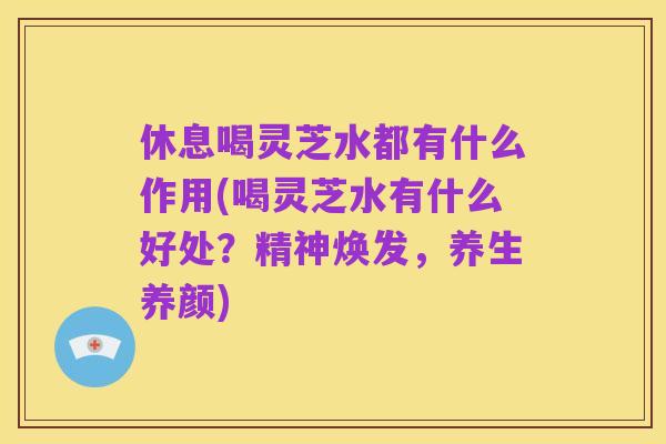 休息喝灵芝水都有什么作用(喝灵芝水有什么好处？精神焕发，养生养颜)