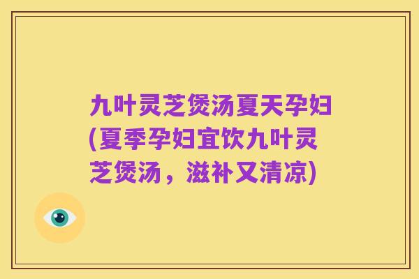 九叶灵芝煲汤夏天孕妇(夏季孕妇宜饮九叶灵芝煲汤,滋补又清凉)