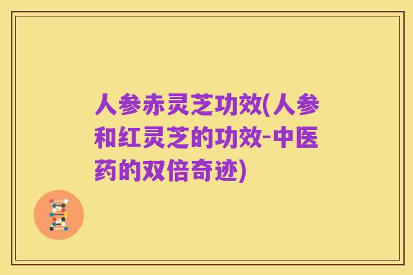 人参赤灵芝功效(人参和红灵芝的功效-中医药的双倍奇迹)